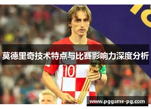 莫德里奇技术特点与比赛影响力深度分析 莫德里奇技术特点与比赛影响力深度分析