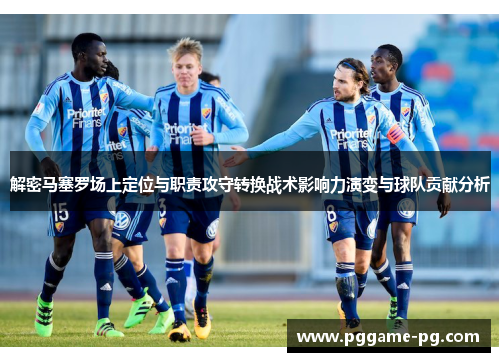 解密马塞罗场上定位与职责攻守转换战术影响力演变与球队贡献分析