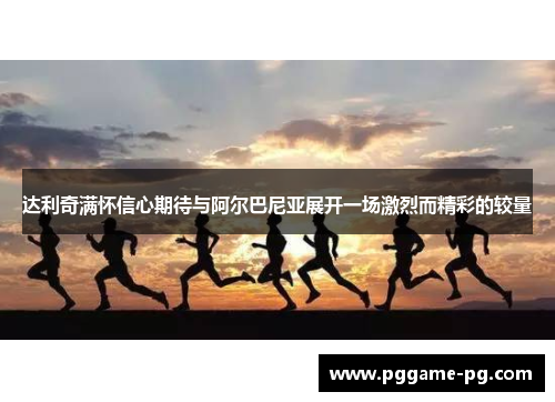 达利奇满怀信心期待与阿尔巴尼亚展开一场激烈而精彩的较量