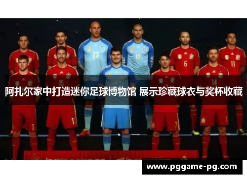 阿扎尔家中打造迷你足球博物馆 展示珍藏球衣与奖杯收藏
