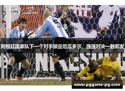 阿根廷国家队下一个对手锁定厄瓜多尔，强强对决一触即发