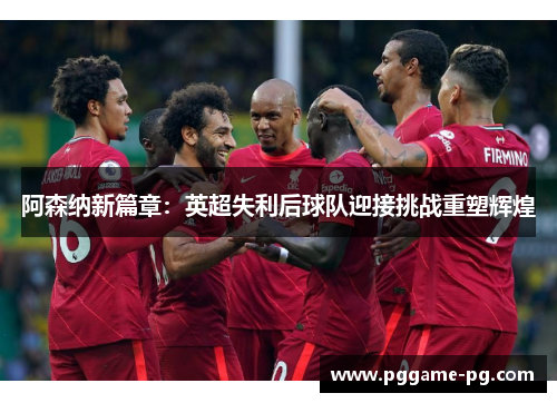 阿森纳新篇章:英超失利后球队迎接挑战重塑辉煌 阿森纳新篇章:英超失利后球队迎接挑战重塑辉煌