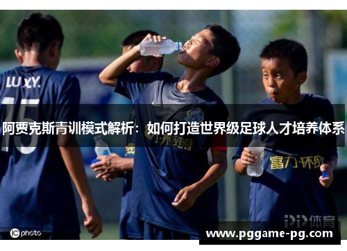 阿贾克斯青训模式解析：如何打造世界级足球人才培养体系