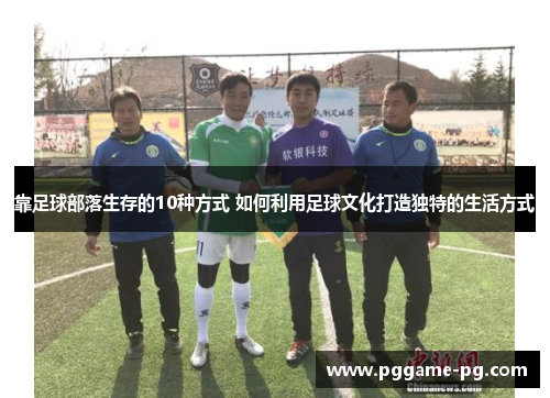 靠足球部落生存的10种方式 如何利用足球文化打造独特的生活方式 靠足球部落生存的10种方式 如何利用足球文化打造独特的生活方式