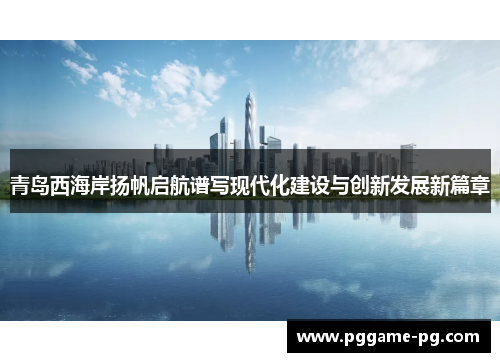 青岛西海岸扬帆启航谱写现代化建设与创新发展新篇章 青岛西海岸扬帆启航谱写现代化建设与创新发展新篇章