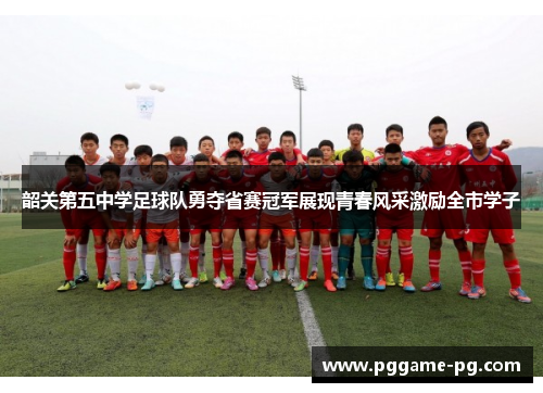 韶关第五中学足球队勇夺省赛冠军展现青春风采激励全市学子
