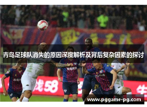 青岛足球队消失的原因深度解析及背后复杂因素的探讨 青岛足球队消失的原因深度解析及背后复杂因素的探讨