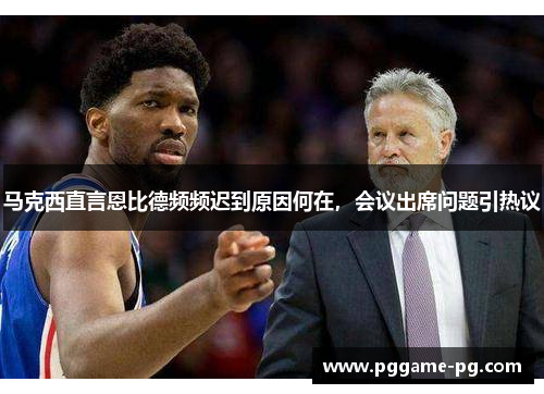 马克西直言恩比德频频迟到原因何在,会议出席问题引热议 马克西直言恩比德频频迟到原因何在,会议出席问题引热议