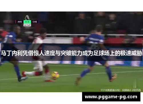 马丁内利凭借惊人速度与突破能力成为足球场上的极速威胁