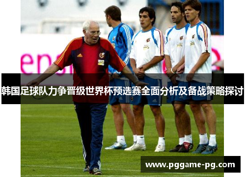 韩国足球队力争晋级世界杯预选赛全面分析及备战策略探讨 韩国足球队力争晋级世界杯预选赛全面分析及备战策略探讨