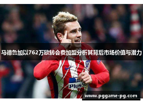 马德鲁加以762万欧转会费加盟分析其背后市场价值与潜力