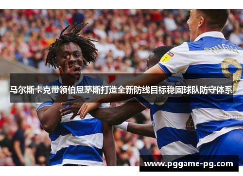 马尔斯卡克带领伯恩茅斯打造全新防线目标稳固球队防守体系 马尔斯卡克带领伯恩茅斯打造全新防线目标稳固球队防守体系