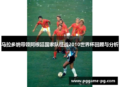 马拉多纳带领阿根廷国家队征战2010世界杯回顾与分析