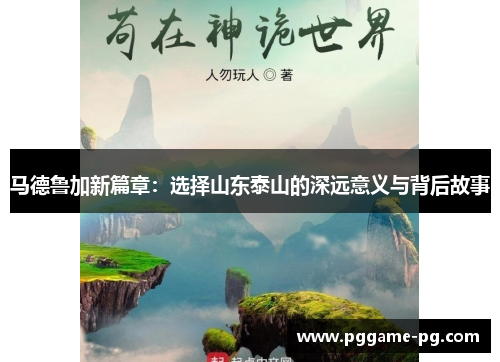 马德鲁加新篇章:选择山东泰山的深远意义与背后故事 马德鲁加新篇章:选择山东泰山的深远意义与背后故事