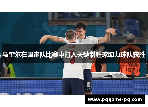 马奎尔在国家队比赛中打入关键制胜球助力球队获胜 马奎尔在国家队比赛中打入关键制胜球助力球队获胜