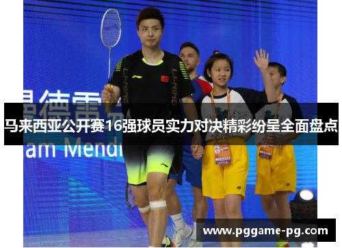 马来西亚公开赛16强球员实力对决精彩纷呈全面盘点