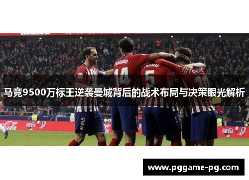 马竞9500万标王逆袭曼城背后的战术布局与决策眼光解析