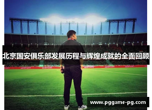 北京国安俱乐部发展历程与辉煌成就的全面回顾