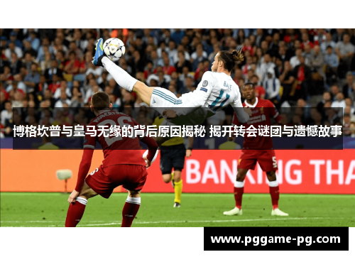 博格坎普与皇马无缘的背后原因揭秘 揭开转会谜团与遗憾故事 博格坎普与皇马无缘的背后原因揭秘 揭开转会谜团与遗憾故事