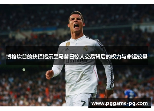博格坎普的抉择揭示皇马昔日惊人交易背后的权力与命运较量 博格坎普的抉择揭示皇马昔日惊人交易背后的权力与命运较量