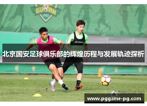 北京国安足球俱乐部的辉煌历程与发展轨迹探析