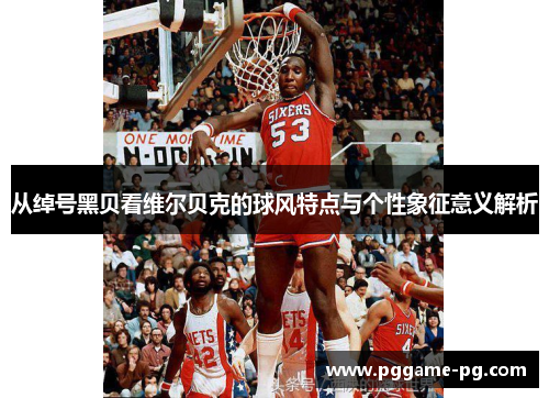 从绰号黑贝看维尔贝克的球风特点与个性象征意义解析 从绰号黑贝看维尔贝克的球风特点与个性象征意义解析