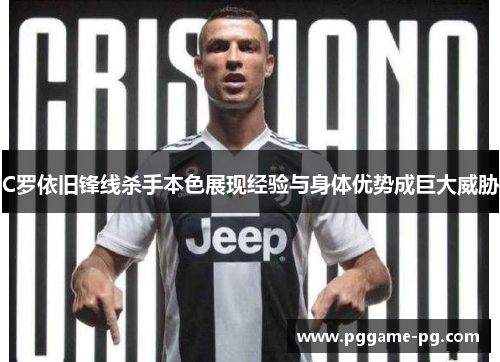 C罗依旧锋线杀手本色展现经验与身体优势成巨大威胁