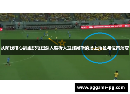 从防线核心到组织枢纽深入解析大卫路易斯的场上角色与位置演变