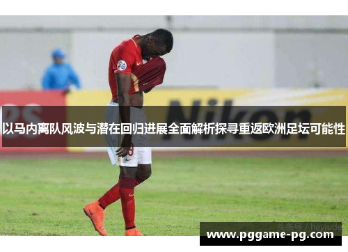 以马内离队风波与潜在回归进展全面解析探寻重返欧洲足坛可能性