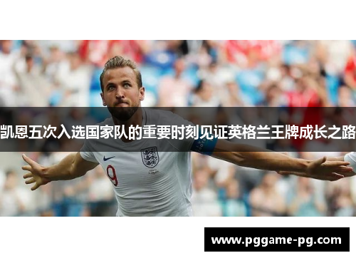 凯恩五次入选国家队的重要时刻见证英格兰王牌成长之路 凯恩五次入选国家队的重要时刻见证英格兰王牌成长之路