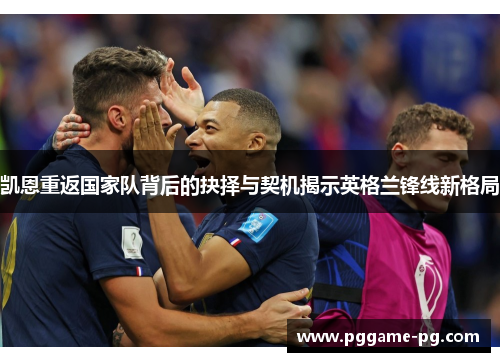 凯恩重返国家队背后的抉择与契机揭示英格兰锋线新格局 凯恩重返国家队背后的抉择与契机揭示英格兰锋线新格局