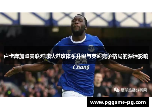 卢卡库加盟曼联对球队进攻体系升级与英超竞争格局的深远影响 卢卡库加盟曼联对球队进攻体系升级与英超竞争格局的深远影响