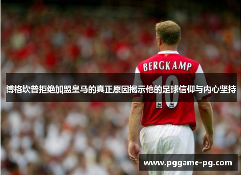 博格坎普拒绝加盟皇马的真正原因揭示他的足球信仰与内心坚持 博格坎普拒绝加盟皇马的真正原因揭示他的足球信仰与内心坚持