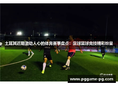 土耳其近期激动人心的体育赛事盘点:足球篮球竞技精彩纷呈 土耳其近期激动人心的体育赛事盘点:足球篮球竞技精彩纷呈