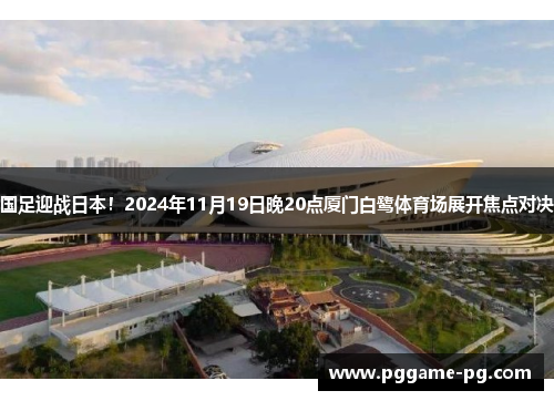 国足迎战日本!2024年11月19日晚20点厦门白鹭体育场展开焦点对决 国足迎战日本!2024年11月19日晚20点厦门白鹭体育场展开焦点对决