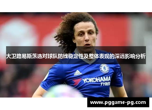 大卫路易斯落选对球队防线稳定性及整体表现的深远影响分析