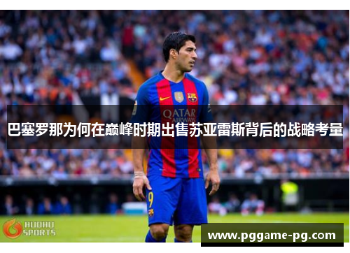 巴塞罗那为何在巅峰时期出售苏亚雷斯背后的战略考量