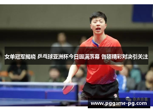 女单冠军揭晓 乒乓球亚洲杯今日圆满落幕 各项精彩对决引关注