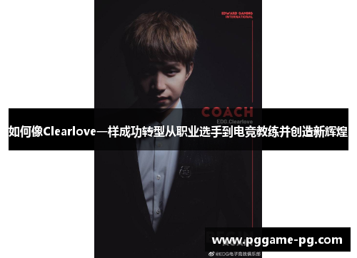 如何像Clearlove一样成功转型从职业选手到电竞教练并创造新辉煌