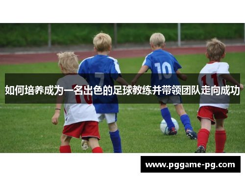 如何培养成为一名出色的足球教练并带领团队走向成功
