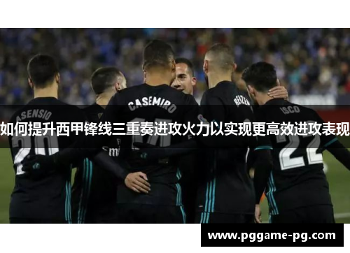 如何提升西甲锋线三重奏进攻火力以实现更高效进攻表现