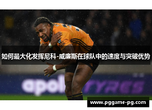 如何最大化发挥尼科-威廉斯在球队中的速度与突破优势