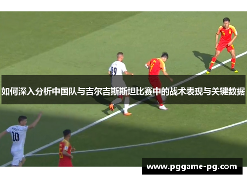如何深入分析中国队与吉尔吉斯斯坦比赛中的战术表现与关键数据