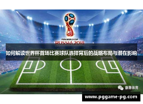 如何解读世界杯首场比赛球队选择背后的战略布局与潜在影响