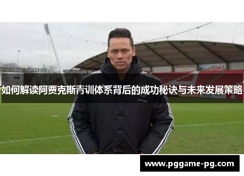 如何解读阿贾克斯青训体系背后的成功秘诀与未来发展策略