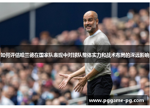 如何评估哈兰德在国家队表现中对球队整体实力和战术布局的深远影响