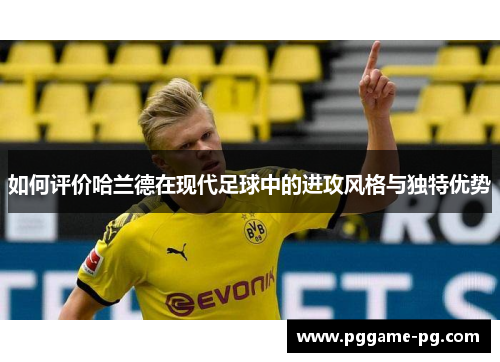 如何评价哈兰德在现代足球中的进攻风格与独特优势