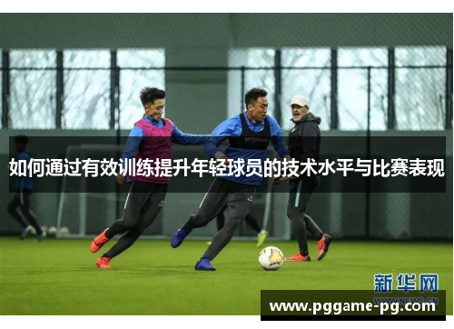 如何通过有效训练提升年轻球员的技术水平与比赛表现
