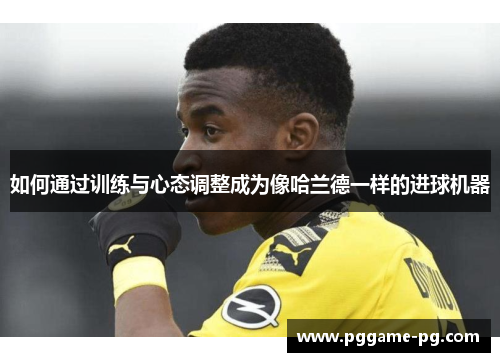 如何通过训练与心态调整成为像哈兰德一样的进球机器