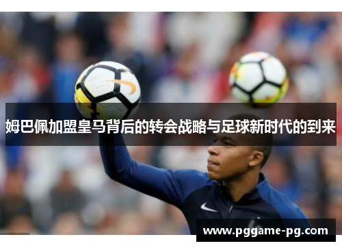 姆巴佩加盟皇马背后的转会战略与足球新时代的到来